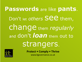 Passwords are like pants. Don't let others see them, change them regularly and don't loan them out to strangers.
